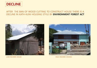 DECLINE
AFTER THE BAN OF WOOD CUTTING TO CONSTRUCT HOUSE THERE IS A
DECLINE IN KATH-KUNI HOUSING STYLE BY ENVIRONMENT FOREST ACT
LOW INCOME HOUSE HIGH INCOME HOUSES
 