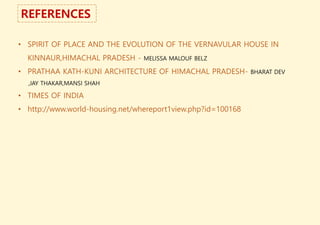 REFERENCES
• SPIRIT OF PLACE AND THE EVOLUTION OF THE VERNAVULAR HOUSE IN
KINNAUR,HIMACHAL PRADESH - MELISSA MALOUF BELZ
• PRATHAA KATH-KUNI ARCHITECTURE OF HIMACHAL PRADESH- BHARAT DEV
,JAY THAKAR,MANSI SHAH
• TIMES OF INDIA
• http://www.world-housing.net/whereport1view.php?id=100168
 