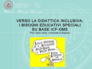 VERSO LA DIDATTICA INCLUSIVA:
I BISOGNI EDUCATIVI SPECIALI
SU BASE ICF-OMS
Prof. Dario Ianes Università di Bolzano
 