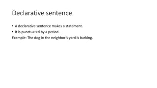 Declarative sentence
• A declarative sentence makes a statement.
• It is punctuated by a period.
Example: The dog in the neighbor’s yard is barking.
 
