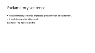 Exclamatory sentence
• An exclamatory sentence expresses great emotion or excitement.
• It ends in an exclamation mark.
Example: The house is on fire!
 