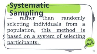 Systematic
Sampling
— rather than randomly
selecting individuals from a
population, this method is
based on a system of selecting
participants.
16
 