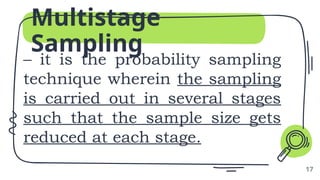 Multistage
Sampling
– it is the probability sampling
technique wherein the sampling
is carried out in several stages
such that the sample size gets
reduced at each stage.
17
 