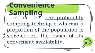 Convenience
Sampling
– it is the non-probability
sampling technique wherein a
proportion of the population is
selected on the basis of its
convenient availability.
19
 