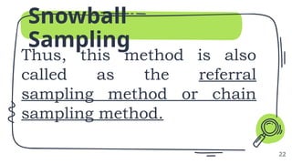 Snowball
Sampling
Thus, this method is also
called as the referral
sampling method or chain
sampling method.
22
 