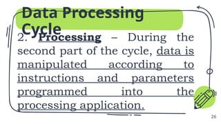 2. Processing – During the
second part of the cycle, data is
manipulated according to
instructions and parameters
programmed into the
processing application.
Data Processing
Cycle
26
 
