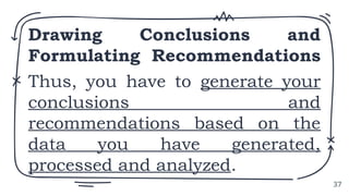Drawing Conclusions and
Formulating Recommendations
Thus, you have to generate your
conclusions and
recommendations based on the
data you have generated,
processed and analyzed.
37
 