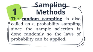 Random
Sampling
Methods
The random sampling is also
called as a probability sampling
since the sample selection is
done randomly so the laws of
probability can be applied.
1
 