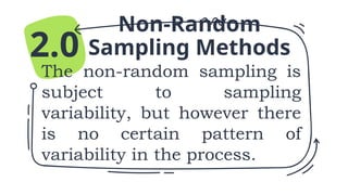 Non-Random
Sampling Methods
The non-random sampling is
subject to sampling
variability, but however there
is no certain pattern of
variability in the process.
2.0
 