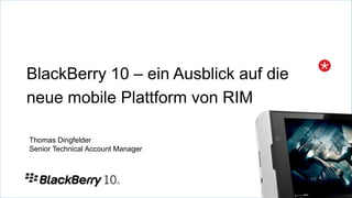 BlackBerry 10 – ein Ausblick auf die
neue mobile Plattform von RIM
Thomas Dingfelder
Senior Technical Account Manager
 