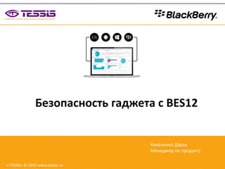 Безопасность гаджета с BES12
«TESSIS» © 2015 www.tessis.ru
Коваленко Дарья
Менеджер по продукту
 