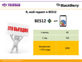 5«TESSIS» © 2015 www.tessis.ru
Я, мой гаджет и BES12
1 месяц 6$
1 год 72$
Бессрочная
+ ТП 3 года
192$
BES12 для
 