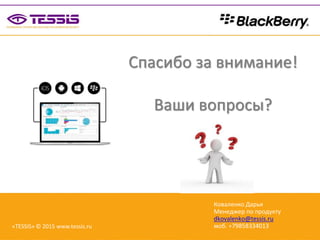 Коваленко Дарья
Менеджер по продукту
dkovalenko@tessis.ru
моб. +79858334013«TESSIS» © 2015 www.tessis.ru
Спасибо за внимание!
Ваши вопросы?
 