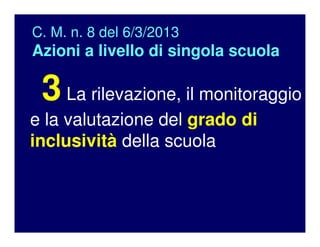 C. M. n. 8 del 6/3/2013
Azioni a livello di singola scuola
3La rilevazione, il monitoraggio
e la valutazione del grado di
inclusività della scuola
 
