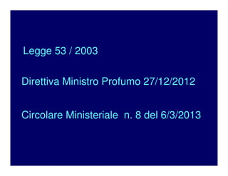 Direttiva Ministro Profumo 27/12/2012
Circolare Ministeriale n. 8 del 6/3/2013
Legge 53 / 2003
 