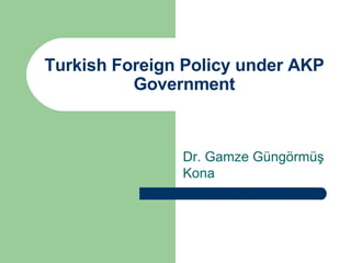 Turkish Foreign Policy under AKP Government Dr. Gamze Güngörmüş Kona  
