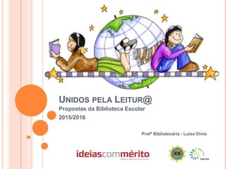 UNIDOS PELA LEITUR@
Propostas da Biblioteca Escolar
2015/2016
Profª Bibliotecária - Luísa Dinis
 