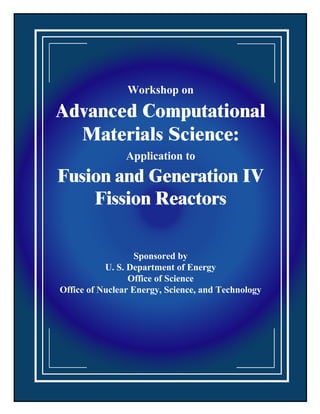 Workshop on

Advanced Computational
  Materials Science:
                Application to
Fusion and Generation IV
    Fission Reactors

                   Sponsored by
           U. S. Department of Energy
                 Office of Science
Office of Nuclear Energy, Science, and Technology
 