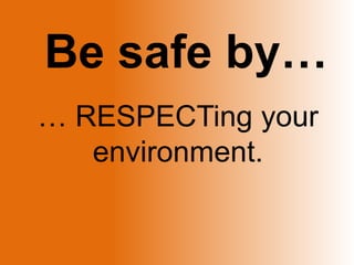 Be safe by… … RESPECTing your environment. 