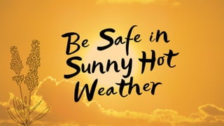 Be Safe in
Sunny Hot
Weather
 