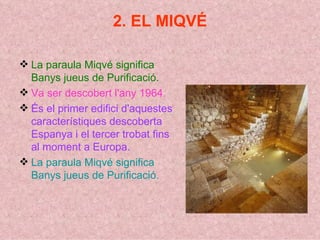 2. EL MIQVÉ La paraula Miqvé significa Banys jueus de Purificació. Va ser descobert l'any 1964. És el primer edifici d'aquestes característiques descoberta Espanya i el tercer trobat fins al moment a Europa. La paraula Miqvé significa Banys jueus de Purificació. 