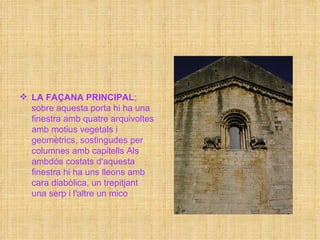 LA FAÇANA PRINCIPAL ; sobre aquesta porta hi ha una finestra amb quatre arquivoltes amb motius vegetals i geomètrics, sostingudes per columnes amb capitells Als ambdós costats d'aquesta finestra hi ha uns lleons amb cara diabòlica, un trepitjant una serp i l'altre un mico  