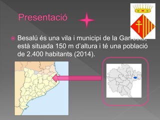  Besalú és una vila i municipi de la Garrotxa,
està situada 150 m d’altura i té una població
de 2.400 habitants (2014).
 