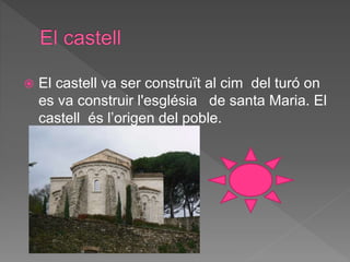  El castell va ser construït al cim del turó on
es va construir l'església de santa Maria. El
castell és l’origen del poble.
 
