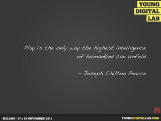 Play is the only way the highest intelligence
                   of humankind can unfold


                   - Joseph Chilton Pearce
 