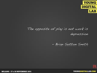 The opposite of play is not work is
                         depression


              - Brian Sutton Smith
 