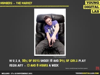 numbers - the market




                                   Image by ConnorWalberg



     in u.s.a. 99% of boys under 18 and 94% of girls play
     regulary - 13 and 8 hours a week                   Stats by JaneMcGonigal (AvantGame speech)
 