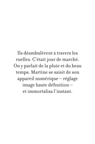Ils déambulèrent à travers les
ruelles. C’était jour de marché.
On y parlait de la pluie et du beau
temps. Martine se saisit de son
appareil numérique – réglage
image haute définition –
et immortalisa l’instant.

 