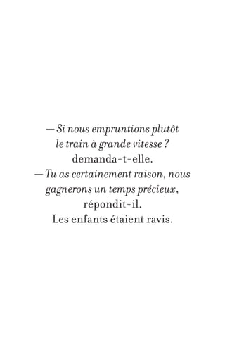 — Si nous empruntions plutôt
le train à grande vitesse ?
demanda-t-elle.
— Tu as certainement raison, nous
gagnerons un temps précieux,
répondit-il.
Les enfants étaient ravis.

 