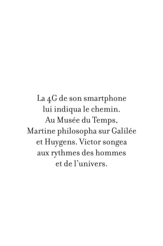 La 4G de son smartphone
lui indiqua le chemin.
Au Musée du Temps,
Martine philosopha sur Galilée
et Huygens. Victor songea
aux rythmes des hommes
et de l’univers.

 