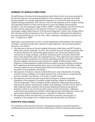 SUMMARY OF RESEACH DIRECTIONS

The performance of nuclear fuel during operation and its behavior after service are governed by
the chemical, physical, and mechanical properties of the components, especially the actinide-
bearing materials. For example, high thermal conductivity is a concern for heat removal: the
liquidus (melting) temperature of the fuel sets a limit for safe operation, and the complex melting
and vaporization behavior of fuel must be known to assess fuel stability during transient
conditions. Over the temperature range of 500 to 3000oC, reliable databases exist for UO2 but not
for other actinide compounds. For the materials of interest, it is known that they exhibit
increasingly complex defect behavior with increasing temperature, which in turn strongly affects
their chemical and physical properties. Over 50 years of effort to understand these phenomena
have met with limited success; even for UO2±x there is difficulty in modeling its structure near
O/U = 2 (Baichi et al. 2006).

Appropriate research directions to achieve a better fundamental understanding of the properties
of complex, advanced actinide fuels, especially at high temperature and associated separation
processes, are as follows:
• Development of electronic structure methods (molecular orbital theory and DFT based) to
    address the f-electron challenge. For DFT, these methods must not introduce parameters that
    are poorly characterized, uncontrolled approximations; also, ad hoc prescriptions for the
    construction of energy exchange–correlation functionals and for molecular orbital (MO)
    theory must substantially reduce the computational cost. These approaches must improve the
    accuracy of property predictions for f-element-containing molecules and solids (energetic,
    physical, magnetic, and spectroscopic) and must be capable of addressing the defect
    properties of multicomponent actinide fuel/fission product systems (including conventional
    fuel compositions and advanced fuel forms such as inert matrix fuels). The defect models
    must also capture the unconventional phase behavior/stoichiometry of these systems, going
    beyond the current qualitative descriptions.
• Development of electronic structure methods that can be used as benchmarks for dealing
    with the f-electron challenge, for example, those for first- and second-row compounds that
    provide essentially exact answers, even if only for model systems.
• Development of nonconventional experimental techniques to measure the thermal
    dependence of the properties of complex actinide materials, despite the difficulties of
    extreme temperatures. These techniques include containerless high-temperature property
    measurements and new spectroscopic methods. Such techniques will allow for the study of
    high-temperature phase equilibria and associated fundamental chemical and physical
    properties, which are not currently possible using conventional techniques. Additional
    experimental measurements are needed to obtain high-accuracy thermodynamic, kinetic, and
    spectroscopic data for benchmark purposes, especially for radioactive elements.
• Development of DFT and relativistic core potentials for structure and energetics of
    complexes with actinides in low oxidation state and with more than one 5f electron.

SCIENTIFIC CHALLENGES

The calculation of the structural, electronic, and magnetic properties of actinide materials is
complicated by the fact that the 5f electrons exhibit aspects of both localized and delocalized or



106                                                                      Priority Research Direction 2
 