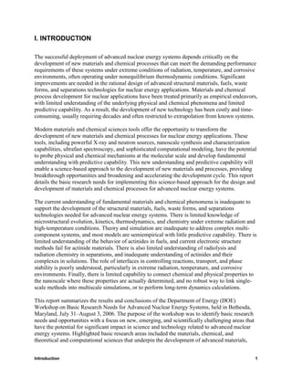 I. INTRODUCTION

The successful deployment of advanced nuclear energy systems depends critically on the
development of new materials and chemical processes that can meet the demanding performance
requirements of these systems under extreme conditions of radiation, temperature, and corrosive
environments, often operating under nonequilibrium thermodynamic conditions. Significant
improvements are needed in the rational design of advanced structural materials, fuels, waste
forms, and separations technologies for nuclear energy applications. Materials and chemical
process development for nuclear applications have been treated primarily as empirical endeavors,
with limited understanding of the underlying physical and chemical phenomena and limited
predictive capability. As a result, the development of new technology has been costly and time-
consuming, usually requiring decades and often restricted to extrapolation from known systems.

Modern materials and chemical sciences tools offer the opportunity to transform the
development of new materials and chemical processes for nuclear energy applications. These
tools, including powerful X-ray and neutron sources, nanoscale synthesis and characterization
capabilities, ultrafast spectroscopy, and sophisticated computational modeling, have the potential
to probe physical and chemical mechanisms at the molecular scale and develop fundamental
understanding with predictive capability. This new understanding and predictive capability will
enable a science-based approach to the development of new materials and processes, providing
breakthrough opportunities and broadening and accelerating the development cycle. This report
details the basic research needs for implementing this science-based approach for the design and
development of materials and chemical processes for advanced nuclear energy systems.

The current understanding of fundamental materials and chemical phenomena is inadequate to
support the development of the structural materials, fuels, waste forms, and separations
technologies needed for advanced nuclear energy systems. There is limited knowledge of
microstructural evolution, kinetics, thermodynamics, and chemistry under extreme radiation and
high-temperature conditions. Theory and simulation are inadequate to address complex multi-
component systems, and most models are semiempirical with little predictive capability. There is
limited understanding of the behavior of actinides in fuels, and current electronic structure
methods fail for actinide materials. There is also limited understanding of radiolysis and
radiation chemistry in separations, and inadequate understanding of actinides and their
complexes in solutions. The role of interfaces in controlling reactions, transport, and phase
stability is poorly understood, particularly in extreme radiation, temperature, and corrosive
environments. Finally, there is limited capability to connect chemical and physical properties to
the nanoscale where these properties are actually determined, and no robust way to link single-
scale methods into multiscale simulations, or to perform long-term dynamics calculations.

This report summarizes the results and conclusions of the Department of Energy (DOE)
Workshop on Basic Research Needs for Advanced Nuclear Energy Systems, held in Bethesda,
Maryland, July 31–August 3, 2006. The purpose of the workshop was to identify basic research
needs and opportunities with a focus on new, emerging, and scientifically challenging areas that
have the potential for significant impact in science and technology related to advanced nuclear
energy systems. Highlighted basic research areas included the materials, chemical, and
theoretical and computational sciences that underpin the development of advanced materials,


Introduction                                                                                       1
 