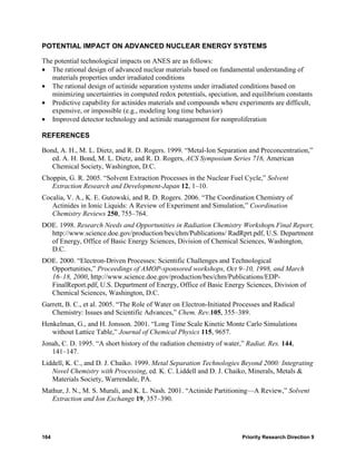 POTENTIAL IMPACT ON ADVANCED NUCLEAR ENERGY SYSTEMS

The potential technological impacts on ANES are as follows:
• The rational design of advanced nuclear materials based on fundamental understanding of
   materials properties under irradiated conditions
• The rational design of actinide separation systems under irradiated conditions based on
   minimizing uncertainties in computed redox potentials, speciation, and equilibrium constants
• Predictive capability for actinides materials and compounds where experiments are difficult,
   expensive, or impossible (e.g., modeling long time behavior)
• Improved detector technology and actinide management for nonproliferation

REFERENCES

Bond, A. H., M. L. Dietz, and R. D. Rogers. 1999. “Metal-Ion Separation and Preconcentration,”
   ed. A. H. Bond, M. L. Dietz, and R. D. Rogers, ACS Symposium Series 716, American
   Chemical Society, Washington, D.C.
Choppin, G. R. 2005. “Solvent Extraction Processes in the Nuclear Fuel Cycle,” Solvent
   Extraction Research and Development-Japan 12, 1–10.
Cocalia, V. A., K. E. Gutowski, and R. D. Rogers. 2006. “The Coordination Chemistry of
   Actinides in Ionic Liquids: A Review of Experiment and Simulation,” Coordination
   Chemistry Reviews 250, 755–764.
DOE. 1998. Research Needs and Opportunities in Radiation Chemistry Workshops Final Report,
  http://www.science.doe.gov/production/bes/chm/Publications/ RadRprt.pdf, U.S. Department
  of Energy, Office of Basic Energy Sciences, Division of Chemical Sciences, Washington,
  D.C.
DOE. 2000. “Electron-Driven Processes: Scientific Challenges and Technological
  Opportunities,” Proceedings of AMOP-sponsored workshops, Oct 9–10, 1998, and March
  16–18, 2000, http://www.science.doe.gov/production/bes/chm/Publications/EDP-
  FinalReport.pdf, U.S. Department of Energy, Office of Basic Energy Sciences, Division of
  Chemical Sciences, Washington, D.C.
Garrett, B. C., et al. 2005. “The Role of Water on Electron-Initiated Processes and Radical
   Chemistry: Issues and Scientific Advances,” Chem. Rev.105, 355–389.
Henkelman, G., and H. Jonsson. 2001. “Long Time Scale Kinetic Monte Carlo Simulations
   without Lattice Table,” Journal of Chemical Physics 115, 9657.
Jonah, C. D. 1995. “A short history of the radiation chemistry of water,” Radiat. Res. 144,
   141–147.
Liddell, K. C., and D. J. Chaiko. 1999. Metal Separation Technologies Beyond 2000: Integrating
   Novel Chemistry with Processing, ed. K. C. Liddell and D. J. Chaiko, Minerals, Metals &
   Materials Society, Warrendale, PA.
Mathur, J. N., M. S. Murali, and K. L. Nash. 2001. “Actinide Partitioning—A Review,” Solvent
   Extraction and Ion Exchange 19, 357–390.




164                                                                     Priority Research Direction 9
 