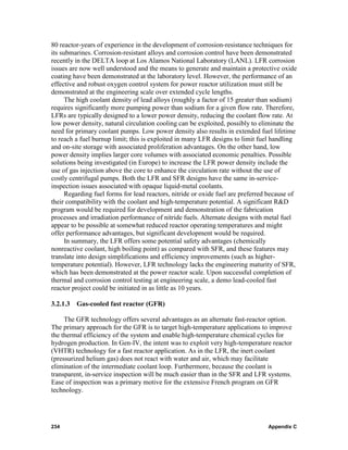 80 reactor-years of experience in the development of corrosion-resistance techniques for
its submarines. Corrosion-resistant alloys and corrosion control have been demonstrated
recently in the DELTA loop at Los Alamos National Laboratory (LANL). LFR corrosion
issues are now well understood and the means to generate and maintain a protective oxide
coating have been demonstrated at the laboratory level. However, the performance of an
effective and robust oxygen control system for power reactor utilization must still be
demonstrated at the engineering scale over extended cycle lengths.
      The high coolant density of lead alloys (roughly a factor of 15 greater than sodium)
requires significantly more pumping power than sodium for a given flow rate. Therefore,
LFRs are typically designed to a lower power density, reducing the coolant flow rate. At
low power density, natural circulation cooling can be exploited, possibly to eliminate the
need for primary coolant pumps. Low power density also results in extended fuel lifetime
to reach a fuel burnup limit; this is exploited in many LFR designs to limit fuel handling
and on-site storage with associated proliferation advantages. On the other hand, low
power density implies larger core volumes with associated economic penalties. Possible
solutions being investigated (in Europe) to increase the LFR power density include the
use of gas injection above the core to enhance the circulation rate without the use of
costly centrifugal pumps. Both the LFR and SFR designs have the same in-service-
inspection issues associated with opaque liquid-metal coolants.
      Regarding fuel forms for lead reactors, nitride or oxide fuel are preferred because of
their compatibility with the coolant and high-temperature potential. A significant R&D
program would be required for development and demonstration of the fabrication
processes and irradiation performance of nitride fuels. Alternate designs with metal fuel
appear to be possible at somewhat reduced reactor operating temperatures and might
offer performance advantages, but significant development would be required.
      In summary, the LFR offers some potential safety advantages (chemically
nonreactive coolant, high boiling point) as compared with SFR, and these features may
translate into design simplifications and efficiency improvements (such as higher-
temperature potential). However, LFR technology lacks the engineering maturity of SFR,
which has been demonstrated at the power reactor scale. Upon successful completion of
thermal and corrosion control testing at engineering scale, a demo lead-cooled fast
reactor project could be initiated in as little as 10 years.

3.2.1.3 Gas-cooled fast reactor (GFR)

     The GFR technology offers several advantages as an alternate fast-reactor option.
The primary approach for the GFR is to target high-temperature applications to improve
the thermal efficiency of the system and enable high-temperature chemical cycles for
hydrogen production. In Gen-IV, the intent was to exploit very high-temperature reactor
(VHTR) technology for a fast reactor application. As in the LFR, the inert coolant
(pressurized helium gas) does not react with water and air, which may facilitate
elimination of the intermediate coolant loop. Furthermore, because the coolant is
transparent, in-service inspection will be much easier than in the SFR and LFR systems.
Ease of inspection was a primary motive for the extensive French program on GFR
technology.




234                                                                              Appendix C
 