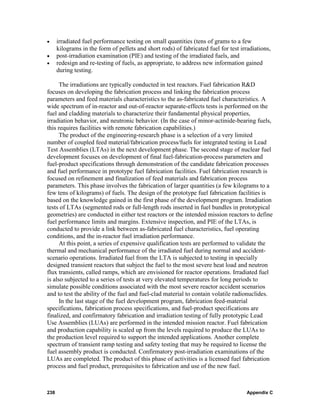 •     irradiated fuel performance testing on small quantities (tens of grams to a few
      kilograms in the form of pellets and short rods) of fabricated fuel for test irradiations,
•     post-irradiation examination (PIE) and testing of the irradiated fuels, and
•     redesign and re-testing of fuels, as appropriate, to address new information gained
      during testing.

      The irradiations are typically conducted in test reactors. Fuel fabrication R&D
focuses on developing the fabrication process and linking the fabrication process
parameters and feed materials characteristics to the as-fabricated fuel characteristics. A
wide spectrum of in-reactor and out-of-reactor separate-effects tests is performed on the
fuel and cladding materials to characterize their fundamental physical properties,
irradiation behavior, and neutronic behavior. (In the case of minor-actinide-bearing fuels,
this requires facilities with remote fabrication capabilities.)
      The product of the engineering-research phase is a selection of a very limited
number of coupled feed material/fabrication process/fuels for integrated testing in Lead
Test Assemblies (LTAs) in the next development phase. The second stage of nuclear fuel
development focuses on development of final fuel-fabrication-process parameters and
fuel-product specifications through demonstration of the candidate fabrication processes
and fuel performance in prototype fuel fabrication facilities. Fuel fabrication research is
focused on refinement and finalization of feed materials and fabrication process
parameters. This phase involves the fabrication of larger quantities (a few kilograms to a
few tens of kilograms) of fuels. The design of the prototype fuel fabrication facilities is
based on the knowledge gained in the first phase of the development program. Irradiation
tests of LTAs (segmented rods or full-length rods inserted in fuel bundles in prototypical
geometries) are conducted in either test reactors or the intended mission reactors to define
fuel performance limits and margins. Extensive inspection, and PIE of the LTAs, is
conducted to provide a link between as-fabricated fuel characteristics, fuel operating
conditions, and the in-reactor fuel irradiation performance.
      At this point, a series of expensive qualification tests are performed to validate the
thermal and mechanical performance of the irradiated fuel during normal and accident-
scenario operations. Irradiated fuel from the LTA is subjected to testing in specially
designed transient reactors that subject the fuel to the most severe heat load and neutron
flux transients, called ramps, which are envisioned for reactor operations. Irradiated fuel
is also subjected to a series of tests at very elevated temperatures for long periods to
simulate possible conditions associated with the most severe reactor accident scenarios
and to test the ability of the fuel and fuel-clad material to contain volatile radionuclides.
      In the last stage of the fuel development program, fabrication feed-material
specifications, fabrication process specifications, and fuel-product specifications are
finalized, and confirmatory fabrication and irradiation testing of fully prototypic Lead
Use Assemblies (LUAs) are performed in the intended mission reactor. Fuel fabrication
and production capability is scaled up from the levels required to produce the LUAs to
the production level required to support the intended applications. Another complete
spectrum of transient ramp testing and safety testing that may be required to license the
fuel assembly product is conducted. Confirmatory post-irradiation examinations of the
LUAs are completed. The product of this phase of activities is a licensed fuel fabrication
process and fuel product, prerequisites to fabrication and use of the new fuel.



238                                                                                  Appendix C
 