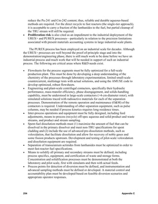 reduce the Pu-241 and Cm-242 content; thus, reliable and durable aqueous-based
      methods are required. For the direct recycle to fast reactors (the single-tier approach),
      it is acceptable to carry a fraction of the lanthanides to the fuel, but partial cleanup of
      the TRU stream will still be required.
•     Proliferation risk is also cited as an impediment to the industrial deployment of the
      UREX+ and PUREX processes—particularly in relation to the precision limitations
      associated with present materials accounting systems in large industrial-scale plants.

     The PUREX process has been employed on an industrial scale for decades. Although
the UREX+ processes are well beyond the proof-of-principle stage and into the
demonstration/engineering phase, there is still much work to be done before we have an
industrial process and much work that will be needed in support of such an industrial
process. The following are critical areas where R&D needs exist.

•     Flowsheets for the process segments must be fully optimized for a full-scale
      production plant. This must be done by developing a deep understanding of the
      chemistry of the processes through laboratory experimentation, limited small-scale
      countercurrent, multistage tests with actual solutions, and using the AMUSE code to
      develop optimized, robust flowsheets.
•     Engineering and plant-scale centrifugal contactors, specifically their hydraulic
      performance, mass-transfer efficiency, phase disengagement, and solids-handling
      capability, must be understood in large-scale contactors (>4-cm-diameter rotor), with
      simulated solutions traced with radioactive materials for each of the separation
      processes. Demonstration of the remote operation and maintenance (O&M) of the
      contactors is required. Understanding of other separation equipment, such as pulse
      columns, may be needed if process kinetics requires long residence times.
•     Inter-process operations and equipment must be fully designed, including feed
      adjustments, means to process (recycle) off-spec aqueous and solid product and waste
      streams, and product and stream sampling.
•     Spent-fuel dissolution methods must (1) maximize the amount of fuel that can be
      dissolved in the primary dissolver and meet non-TRU specifications for spent
      cladding and (2) include the use of advanced pre-dissolution methods, such as
      voloxidation, that facilitate dissolution and allow for recovery of noble gases and
      some fission products upstream. Development and testing of pilot-scale voloxidation
      and dissolution equipment are required.
•     Separation of transuranium actinides from lanthanides must be optimized in order to
      meet fast-reactor fuel specifications.
•     Means to solidify all primary and secondary streams must be defined, including
      process specifics, equipment, and certification of waste and storage forms.
      Concentration and solidification processes must be demonstrated at both the
      laboratory and pilot scale, first with simulants and then with actual feeds.
•     Process points for detection of diversion must be defined, and instrumentation and
      advanced sampling methods must be defined or developed. A material control and
      accountability plan must be developed based on feasible diversion scenarios and
      appropriate operator responses.




254                                                                                   Appendix C
 