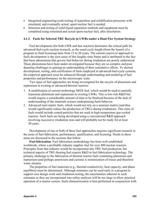 •   Integrated engineering-scale testing of separation and solidification processes with
    simulated, and eventually actual, spent nuclear fuel is needed.
•   Selection and testing of solid-liquid separation methods and equipment must be
    completed using simulated and actual spent nuclear fuel, after dissolution.

4.1.2   Fuels for Selected TRU Recycle in LWRs under a Dual-Tier System Strategy

     Fuel development (for both LWR and fast reactors) dominates the critical path for
advanced-fuel-cycle nuclear research, as the usual cycle length (from the launch of a
program to final licensing) lasts from 15 to 20 years. The current empirical approach to
fuels development is the root cause of this lengthy time frame and is attributed to the fact
that basic phenomena that govern fuel behavior during irradiation are poorly understood.
These phenomena have been under-investigated because they are so complex and pose
daunting challenges to gaining an understanding of their cumulative effects. To shorten
development, testing, and certification of fuels employed in advanced-fuel-cycle systems,
the empirical approach must be enhanced through understanding and modeling of fuel
properties and performance on the microscopic scale.
     Two types of fuel approaches are being investigated for the recycle of plutonium and
neptunium in existing or advanced thermal reactors:
1. A modification of current-technology MOX fuel, which would be used to partially
   transmute plutonium and neptunium in existing LWRs. This is low-risk R&D but
   would require a considerable amount of time to be finalized because of the lack of
   understanding of the materials science underpinning fuels behavior.
2. Advanced inert matrix fuels, which would not rely on a uranium matrix (and thus
   would significantly reduce the production of TRUs during irradiation). This class of
   fuels would include coated particles that are used in high-temperature gas-cooled
   reactors. Such fuels are being developed using a conventional R&D approach
   involving successive irradiation tests and will probably not be ready for at least
   20 years.

     Development of one or both of these fuel approaches requires significant research in
the areas of fuel fabrication, performance, qualification, and licensing. Needs in these
areas are discussed in the sections that follow.
     Fuel fabrication. Fuel fabrication methodology has been well established
worldwide, where a profitable industry supplies fuel for over 400 nuclear reactors.
Principles from that industry would be incorporated into TRU fuel production, but
technical aspects of TRU-bearing fuel require R&D in fuel fabrication technology. The
primary challenge to the fabrication of thermal reactor fuels containing plutonium and
neptunium (and perhaps americium and curium) is minimization of losses and therefore
waste streams.
     The properties of fuel materials (e.g., thermal conductivity, heat capacity, and phase
equilibria) must be determined. Although estimates can be used early in a program to
support core design work and irradiation testing, the uncertainties inherent in such
estimates as they are incorporated into safety analyses will be too large to allow practical
operation of a reactor system. Such characterization is best performed in conjunction with



Appendix C                                                                                 255
 