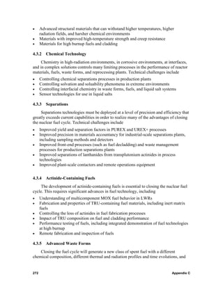 •     Advanced structural materials that can withstand higher temperatures, higher
      radiation fields, and harsher chemical environments
•     Materials with improved high-temperature strength and creep resistance
•     Materials for high burnup fuels and cladding

4.3.2    Chemical Technology
     Chemistry in high-radiation environments, in corrosive environments, at interfaces,
and in complex solutions controls many limiting processes in the performance of reactor
materials, fuels, waste forms, and reprocessing plants. Technical challenges include
•     Controlling chemical separations processes in production plants
•     Controlling solvation and soluability phenomena in extreme environments
•     Controlling interfacial chemistry in waste forms, fuels, and liquid salt systems
•     Sensor technologies for use in liquid salts

4.3.3    Separations
     Separations technologies must be deployed at a level of precision and efficiency that
greatly exceeds current capabilities in order to realize many of the advantages of closing
the nuclear fuel cycle. Technical challenges include
•     Improved yield and separation factors in PUREX and UREX+ processes
•     Improved precision in materials accountancy for industrial-scale separations plants,
      including sampling methods and detectors
•     Improved front-end processes (such as fuel decladding) and waste management
      processes for production separations plants
•     Improved separations of lanthanides from transplutonium actinides in process
      technologies
•     Improved plant-scale contactors and remote operations equipment


4.3.4    Actinide-Containing Fuels
    The development of actinide-containing fuels is essential to closing the nuclear fuel
cycle. This requires significant advances in fuel technology, including
•     Understanding of multicomponent MOX fuel behavior in LWRs
•     Fabrication and properties of TRU-containing fuel materials, including inert matrix
      fuels
•     Controlling the loss of actinides in fuel fabrication processes
•     Impact of TRU composition on fuel and cladding performance
•     Performance testing of fuels, including integrated demonstration of fuel technologies
      at high burnup
•     Remote fabrication and inspection of fuels

4.3.5 Advanced Waste Forms
    Closing the fuel cycle will generate a new class of spent fuel with a different
chemical composition, different thermal and radiation profiles and time evolutions, and


272                                                                                Appendix C
 