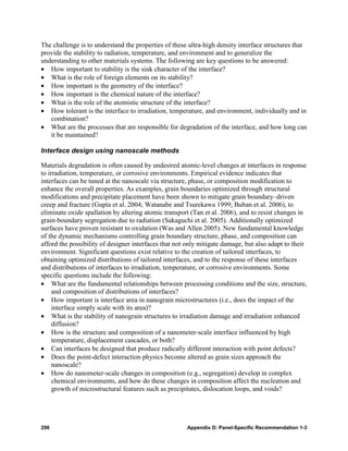 The challenge is to understand the properties of these ultra-high density interface structures that
provide the stability to radiation, temperature, and environment and to generalize the
understanding to other materials systems. The following are key questions to be answered:
• How important to stability is the sink character of the interface?
• What is the role of foreign elements on its stability?
• How important is the geometry of the interface?
• How important is the chemical nature of the interface?
• What is the role of the atomistic structure of the interface?
• How tolerant is the interface to irradiation, temperature, and environment, individually and in
   combination?
• What are the processes that are responsible for degradation of the interface, and how long can
   it be maintained?

Interface design using nanoscale methods

Materials degradation is often caused by undesired atomic-level changes at interfaces in response
to irradiation, temperature, or corrosive environments. Empirical evidence indicates that
interfaces can be tuned at the nanoscale via structure, phase, or composition modification to
enhance the overall properties. As examples, grain boundaries optimized through structural
modifications and precipitate placement have been shown to mitigate grain boundary–driven
creep and fracture (Gupta et al. 2004; Watanabe and Tsurekawa 1999; Buban et al. 2006), to
eliminate oxide spallation by altering atomic transport (Tan et al. 2006), and to resist changes in
grain-boundary segregation due to radiation (Sakaguchi et al. 2005). Additionally optimized
surfaces have proven resistant to oxidation (Was and Allen 2005). New fundamental knowledge
of the dynamic mechanisms controlling grain boundary structure, phase, and composition can
afford the possibility of designer interfaces that not only mitigate damage, but also adapt to their
environment. Significant questions exist relative to the creation of tailored interfaces, to
obtaining optimized distributions of tailored interfaces, and to the response of these interfaces
and distributions of interfaces to irradiation, temperature, or corrosive environments. Some
specific questions include the following:
• What are the fundamental relationships between processing conditions and the size, structure,
     and composition of distributions of interfaces?
• How important is interface area in nanograin microstructures (i.e., does the impact of the
     interface simply scale with its area)?
• What is the stability of nanograin structures to irradiation damage and irradiation enhanced
     diffusion?
• How is the structure and composition of a nanometer-scale interface influenced by high
     temperature, displacement cascades, or both?
• Can interfaces be designed that produce radically different interaction with point defects?
• Does the point-defect interaction physics become altered as grain sizes approach the
     nanoscale?
• How do nanometer-scale changes in composition (e.g., segregation) develop in complex
     chemical environments, and how do these changes in composition affect the nucleation and
     growth of microstructural features such as precipitates, dislocation loops, and voids?




296                                                    Appendix D: Panel-Specific Recommendation 1-3
 