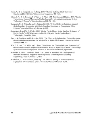 Misra, A., R. G. Hoagland, and H. Kung. 2004. “Thermal Stability of Self-Supported
   Nanolayered Cu/Nb Films.” Philosophical Magazine A 84, 1021.
Olson, E. A., R. D. Twesten, J. G Wen, L. H. Allen, I. M. Robertson, and I Petrov. 2005. “In situ
   Transmission Electron Microscopy Studies Enabled by Microelectromechanical System
   Technology.” Journal of Materials Research 20 (7), 1802.
Sakaguchi, N., S. Watanabe, and H. Takahashi. 2005. “A New Model for Radiation-Induced
   Grain Boundary Segregation with Grain Boundary Movement in Concentrated Alloy
   Systems.” Journal of Materials Science 40, 889.
Sniegowski, J., and W. G. Wolfer. 1983. “On the Physical Basis for the Swelling Resistance of
   Ferritic Steels,” AIME Conference on Ferritic Alloys for Use in Nuclear Energy
   Technologies, Snowbird, Utah.
Tan, L., K. Sridharan, and T. R. Allen. 2006. “The Effect of Grain Boundary Engineering on the
   Oxidation Behavior of INCOLOY Alloy 800H in Supercritical Water.” Journal of Nuclear
   Materials 348, 263.
Was, G. S., and T. R. Allen. 2005. “Time, Temperature, and Dissolved Oxygen Dependence of
  Oxidation of Austenitic and Ferritic-Martensitic Alloys in Supercritical Water.” Proceedings
  of the International Congress on Advances in Nuclear Power Plants, paper 5690.
Watanabe, T., and S. Tsurekawa. 1999. “The Control of Brittleness and Development of
  Desirable Mechanical Properties in Polycrystalline Systems by Grain Boundary
  Engineering.” Acta Materiala 47, 4171.
Wiedersich, H., P. R. Okamoto, and N. Q. Lam. 1979. “A Theory of Radiation-Induced
   Segregation in Concentrated Alloys.” Journal of Nuclear Materials 83, 98.




300                                                  Appendix D: Panel-Specific Recommendation 1-3
 