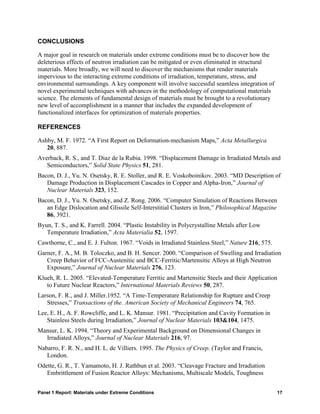 CONCLUSIONS

A major goal in research on materials under extreme conditions must be to discover how the
deleterious effects of neutron irradiation can be mitigated or even eliminated in structural
materials. More broadly, we will need to discover the mechanisms that render materials
impervious to the interacting extreme conditions of irradiation, temperature, stress, and
environmental surroundings. A key component will involve successful seamless integration of
novel experimental techniques with advances in the methodology of computational materials
science. The elements of fundamental design of materials must be brought to a revolutionary
new level of accomplishment in a manner that includes the expanded development of
functionalized interfaces for optimization of materials properties.

REFERENCES

Ashby, M. F. 1972. “A First Report on Deformation-mechanism Maps,” Acta Metallurgica
   20, 887.
Averback, R. S., and T. Diaz de la Rubia. 1998. “Displacement Damage in Irradiated Metals and
   Semiconductors,” Solid State Physics 51, 281.
Bacon, D. J., Yu. N. Osetsky, R. E. Stoller, and R. E. Voskoboinikov. 2003. “MD Description of
   Damage Production in Displacement Cascades in Copper and Alpha-Iron,” Journal of
   Nuclear Materials 323, 152.
Bacon, D. J., Yu. N. Osetsky, and Z. Rong. 2006. “Computer Simulation of Reactions Between
   an Edge Dislocation and Glissile Self-Interstitial Clusters in Iron,” Philosophical Magazine
   86, 3921.
Byun, T. S., and K. Farrell. 2004. “Plastic Instability in Polycrystalline Metals after Low
   Temperature Irradiation,” Acta Materialia 52, 1597.
Cawthorne, C., and E. J. Fulton. 1967. “Voids in Irradiated Stainless Steel,” Nature 216, 575.
Garner, F. A., M. B. Toloczko, and B. H. Sencer. 2000. “Comparison of Swelling and Irradiation
   Creep Behavior of FCC-Austenitic and BCC-Ferritic/Martensitic Alloys at High Neutron
   Exposure,” Journal of Nuclear Materials 276, 123.
Klueh, R. L. 2005. “Elevated-Temperature Ferritic and Martensitic Steels and their Application
   to Future Nuclear Reactors,” International Materials Reviews 50, 287.
Larson, F. R., and J. Miller.1952. “A Time-Temperature Relationship for Rupture and Creep
   Stresses,” Transactions of the. American Society of Mechanical Engineers 74, 765.
Lee, E. H., A. F. Rowcliffe, and L. K. Mansur. 1981. “Precipitation and Cavity Formation in
   Stainless Steels during Irradiation,” Journal of Nuclear Materials 103&104, 1475.
Mansur, L. K. 1994. “Theory and Experimental Background on Dimensional Changes in
  Irradiated Alloys,” Journal of Nuclear Materials 216, 97.
Nabarro, F. R. N., and H. L. de Villiers. 1995. The Physics of Creep. (Taylor and Francis,
   London.
Odette, G. R., T. Yamamoto, H. J. Rathbun et al. 2003. “Cleavage Fracture and Irradiation
   Embrittlement of Fusion Reactor Alloys: Mechanisms, Multiscale Models, Toughness


Panel 1 Report: Materials under Extreme Conditions                                                17
 