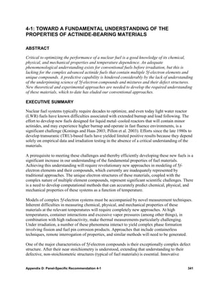 4-1: TOWARD A FUNDAMENTAL UNDERSTANDING OF THE
PROPERTIES OF ACTINIDE-BEARING MATERIALS

ABSTRACT

Critical to optimizing the performance of a nuclear fuel is a good knowledge of its chemical,
physical, and mechanical properties and temperature dependence. An adequate
phenomenological understanding exists for conventional fuels before irradiation, but this is
lacking for the complex advanced actinide fuels that contain multiple 5f-electron elements and
unique compounds. A predictive capability is hindered considerably by the lack of understanding
of the underpinning science of 5f-electron compounds and mixtures and their defect structures.
New theoretical and experimental approaches are needed to develop the required understanding
of these materials, which to date has eluded our conventional approaches.

EXECUTIVE SUMMARY

Nuclear fuel systems typically require decades to optimize, and even today light water reactor
(LWR) fuels have known difficulties associated with extended burnup and load following. The
effort to develop new fuels designed for liquid metal–cooled reactors that will contain minor
actinides, and may experience higher burnup and operate in fast fluence environments, is a
significant challenge (Konings and Haas 2003; Pillon et al. 2003). Efforts since the late 1980s to
develop transuranic (TRU)-based fuels have yielded limited positive results because they depend
solely on empirical data and irradiation testing in the absence of a critical understanding of the
materials.

A prerequisite to meeting these challenges and thereby efficiently developing these new fuels is a
significant increase in our understanding of the fundamental properties of fuel materials.
Achieving this understanding will require revolutionary new approaches in modeling of 5f-
electron elements and their compounds, which currently are inadequately represented by
traditional approaches. The unique electron structures of these materials, coupled with the
complex nature of multiple element compounds, represent significant scientific challenges. There
is a need to develop computational methods that can accurately predict chemical, physical, and
mechanical properties of these systems as a function of temperature.

Models of complex 5f-electron systems must be accompanied by novel measurement techniques.
Inherent difficulties in measuring chemical, physical, and mechanical properties of these
materials at the relevant temperatures will require completely new approaches. At high
temperatures, container interactions and excessive vapor pressures (among other things), in
combination with high radioactivity, make thermal measurements particularly challenging.
Under irradiation, a number of these phenomena interact to yield complex phase formation
involving fission and fuel pin corrosion products. Approaches that include containerless
techniques, remote interrogation of properties, and similar methods will need to be generated.

One of the major characteristics of 5f-electron compounds is their exceptionally complex defect
structure. After their near stoichiometry is understood, extending that understanding to their
defective, non-stoichiometric structures (typical of fuel materials) is essential. Innovative


Appendix D: Panel-Specific Recommendation 4-1                                                  341
 