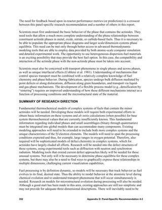 The need for feedback based upon in-reactor performance metrics (or predictions) is a crosscut
between this panel-specific research recommendation and a number of others in this report.

Scientists must first understand the basic behavior of the phase that contains the actinides. They
need tools that allow a much more complete understanding of the phase relationships between
constituent actinide phases in metal, oxide, nitride, or carbide-based fuels. Thus it is necessary to
be able to populate the appropriate phase diagrams and larger scale/dimension systems phase
equilibria. This need can be met only through better access to advanced thermodynamic
modeling tools that are able to employ data provided by both atomic-scale computer simulation
and detailed experimental work. The opportunity to use heterogeneous dispersion-fuel materials
is an exciting possibility that may provide the best fuel option. In this case, the compatibility and
interaction of the actinide phase with the non-actinide phase must be taken into account.

Scientists must also be concerned with transport phenomena in single phases and across phases,
as well as unique interfacial effects (Coblenz et al. 1981). Understanding of mechanisms that
control species transport must be combined with a relatively complete knowledge of fuel
chemistry and phase behavior. During fabrication, species undergo bulk diffusion mediated by
point defects or along dislocations, diffusion along grain boundaries, and transport via liquid-
and gas-phase mechanisms. The development of a flexible process model (e.g., densification by
“sintering”) requires an improved understanding of how these different mechanisms interact as a
function of processing conditions and the microstructural state of the material.

SUMMARY OF RESEARCH DIRECTION

Fundamental thermochemical models of complex systems of fuels that contain the minor
actinides will be needed. Developing these models will require both experimental efforts to
obtain basic information on these systems and ab initio calculations (when possible) for base
system thermochemical values that are currently insufficiently known. This fundamental
information regarding individual phases and small assemblages (binary through quaternaries)
must be integrated into global models than can accommodate many components. Existing
modeling approaches will need to be extended to include both more complex systems and the
unique characteristics of the 5f-electron elements. The models will need to span the processing
conditions expected and thus, for example, large ranges in oxygen potential. Therefore, also
required will be sophisticated models of defect chemistry in complex systems, which for
actinides have largely eluded all efforts. Research will be needed into the defect structures of
these systems, using experimental tools such as diffraction with neutron and synchrotron
radiation. Modeling tools that extend current defect approaches likely will be needed for these
unusual systems. Not only will it be necessary to determine phase equilibria for these complex
systems, but there may also be a need to find ways to graphically express these relationships in
multiple dimensions, challenging current visualization capabilities.

Fuel processing is by definition dynamic, so models will be necessary that track behavior as fuel
evolves to its final, desired state. Thus the ability to model behavior at the atomistic level during
chemical evolution and to understand transport phenomena that will occur simultaneously is
needed. Research on models for microstructural evolution during processing will also be needed.
Although a good start has been made in this area, existing approaches are still too simplistic and
may not provide for adequate three-dimensional descriptions. There will inevitably need to be


352                                                    Appendix D: Panel-Specific Recommendation 4-3
 