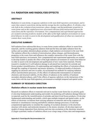 5-4: RADIATION AND RADIOLYSIS EFFECTS

ABSTRACT

Radiation in waste forms, in aqueous radiolysis in the near-field repository environment, and in
water that contacts waste forms during interim storage has far-reaching effects. It will play a key
role both in the evolution of microstructure, phase changes, and thermodynamic properties in
waste forms and on the coupled processes associated with near-field interactions between the
waste form and the repository environment. New computational and experimental approaches
are needed to develop predictive models of the effect of the high-radiation environment on waste-
form behavior in order to assist in the development and qualification of robust new materials to
contain these waste forms.

EXECUTIVE SUMMARY

Self-radiation from radionuclide decay in waste forms creates radiation effects in waste-form
materials, and the resulting gamma radiation field and the beta and alpha radiation from the
surface and secondary alteration phases produce a high-radiation environment in the near field.
The radiation affects the evolution of microstructure, phase changes, and thermodynamic
properties in the waste form and influences the complex interaction of the waste form with the
near-field repository environment. New computational and experimental approaches are needed
to develop models to predict the effect of the high-radiation environment on waste-form behavior
in order to assist in the development and qualification of new waste form materials. Priority
research is needed on (1) self-radiation damage in advanced host materials for actinide and
fission product immobilization, (2) understanding and modeling the effects of ionization effects
through the coupling of electronic and atomic dynamics, (3) improved models of electronic
stopping for electrons and ions in solids, (4) accelerated test methods for studying radiation
effects and dissolution processes, (5) the effects of radionuclide transmutation on materials
chemistry and structural stability, (6) the effects of radiation on the stability of hydrated
secondary alteration phases, and (7) the effects of aqueous radiolysis on the interactions of the
waste form with the near-field repository environment at multiple temporal and spatial scales.

SUMMARY OF RESEARCH DIRECTION

Radiation effects in nuclear waste form materials

Research on radiation effects in materials relevant to nuclear waste forms has six priority goals:
(1) develop fundamental understanding and models for predicting self-radiation damage behavior
in materials used for the immobilization of actinides and short-lived fission products; (2) develop
fundamental understanding and models, which span multiple temporal and spatial scales, on the
effects of electronic excitations from ionizing radiation on materials and on the response of
materials to simultaneous ionizing and ballistic radiation damage processes; (3) develop
computational approaches to simulate the coupling of excitation dynamics in the electronic
structure with atomic and molecular dynamics in the atomic structure; (4) develop improved
models of energy deposition from electrons and ions into excitations in the electronic structure;
(5) begin systematic studies of radiation effects over a large range of dose rates and temperatures


Appendix D: Panel-Specific Recommendation 5-4                                                  381
 