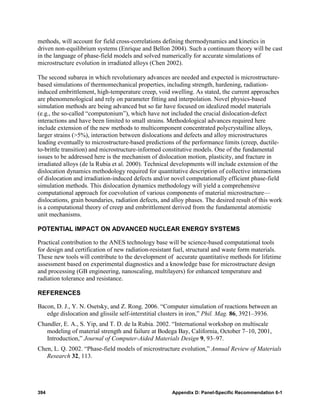methods, will account for field cross-correlations defining thermodynamics and kinetics in
driven non-equilibrium systems (Enrique and Bellon 2004). Such a continuum theory will be cast
in the language of phase-field models and solved numerically for accurate simulations of
microstructure evolution in irradiated alloys (Chen 2002).

The second subarea in which revolutionary advances are needed and expected is microstructure-
based simulations of thermomechanical properties, including strength, hardening, radiation-
induced embrittlement, high-temperature creep, void swelling. As stated, the current approaches
are phenomenological and rely on parameter fitting and interpolation. Novel physics-based
simulation methods are being advanced but so far have focused on idealized model materials
(e.g., the so-called “computonium”), which have not included the crucial dislocation-defect
interactions and have been limited to small strains. Methodological advances required here
include extension of the new methods to multicomponent concentrated polycrystalline alloys,
larger strains (>5%), interaction between dislocations and defects and alloy microstructures
leading eventually to microstructure-based predictions of the performance limits (creep, ductile-
to-brittle transition) and microstructure-informed constitutive models. One of the fundamental
issues to be addressed here is the mechanism of dislocation motion, plasticity, and fracture in
irradiated alloys (de la Rubia et al. 2000). Technical developments will include extension of the
dislocation dynamics methodology required for quantitative description of collective interactions
of dislocation and irradiation-induced defects and/or novel computationally efficient phase-field
simulation methods. This dislocation dynamics methodology will yield a comprehensive
computational approach for coevolution of various components of material microstructure—
dislocations, grain boundaries, radiation defects, and alloy phases. The desired result of this work
is a computational theory of creep and embrittlement derived from the fundamental atomistic
unit mechanisms.

POTENTIAL IMPACT ON ADVANCED NUCLEAR ENERGY SYSTEMS

Practical contribution to the ANES technology base will be science-based computational tools
for design and certification of new radiation-resistant fuel, structural and waste form materials.
These new tools will contribute to the development of accurate quantitative methods for lifetime
assessment based on experimental diagnostics and a knowledge base for microstructure design
and processing (GB engineering, nanoscaling, multilayers) for enhanced temperature and
radiation tolerance and resistance.

REFERENCES

Bacon, D. J., Y. N. Osetsky, and Z. Rong. 2006. “Computer simulation of reactions between an
   edge dislocation and glissile self-interstitial clusters in iron,” Phil. Mag. 86, 3921–3936.
Chandler, E. A., S. Yip, and T. D. de la Rubia. 2002. “International workshop on multiscale
   modeling of material strength and failure at Bodega Bay, California, October 7–10, 2001,
   Introduction,” Journal of Computer-Aided Materials Design 9, 93–97.
Chen, L. Q. 2002. “Phase-field models of microstructure evolution,” Annual Review of Materials
   Research 32, 113.




394                                                    Appendix D: Panel-Specific Recommendation 6-1
 