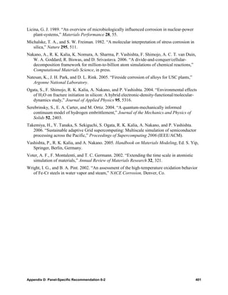 Licina, G. J. 1989. “An overview of microbiologically influenced corrosion in nuclear-power
    plant-systems,” Materials Performance 28, 55.
Michalske, T. A., and S. W. Freiman. 1982. “A molecular interpretation of stress corrosion in
   silica,” Nature 295, 511.
Nakano, A., R. K. Kalia, K. Nomura, A. Sharma, P. Vashishta, F. Shimojo, A. C. T. van Duin,
   W. A. Goddard, R. Biswas, and D. Srivastava. 2006. “A divide-and-conquer/cellular-
   decomposition framework for million-to-billion atom simulations of chemical reactions,”
   Computational Materials Science, in press.
Natesan, K., J. H. Park, and D. L. Rink. 2005. “Fireside corrosion of alloys for USC plants,”
   Argonne National Laboratory.
Ogata, S., F. Shimojo, R. K. Kalia, A. Nakano, and P. Vashishta. 2004. “Environmental effects
   of H2O on fracture initiation in silicon: A hybrid electronic-density-functional/molecular-
   dynamics study,” Journal of Applied Physics 95, 5316.
Serebrinsky, S., E. A. Carter, and M. Ortiz. 2004. “A quantum-mechanically informed
   continuum model of hydrogen embrittlement,” Journal of the Mechanics and Physics of
   Solids 52, 2403.
Takemiya, H., Y. Tanaka, S. Sekiguchi, S. Ogata, R. K. Kalia, A. Nakano, and P. Vashishta.
   2006. “Sustainable adaptive Grid supercomputing: Multiscale simulation of semiconductor
   processing across the Pacific,” Proceedings of Supercomputing 2006 (IEEE/ACM).
Vashishta, P., R. K. Kalia, and A. Nakano. 2005. Handbook on Materials Modeling, Ed. S. Yip,
   Springer, Berlin, Germany.
Voter, A. F., F. Montalenti, and T. C. Germann. 2002. “Extending the time scale in atomistic
   simulation of materials,” Annual Review of Materials Research 32, 321.
Wright, I. G., and B. A. Pint. 2002. “An assessment of the high-temperature oxidation behavior
   of Fe-Cr steels in water vapor and steam,” NACE Corrosion, Denver, Co.




Appendix D: Panel-Specific Recommendation 6-2                                                   401
 